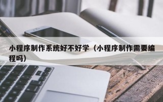 盘锦小程序制作系统好不好学（小程序制作需要编程吗）