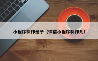 盘锦小程序制作册子（微信小程序制作凡）