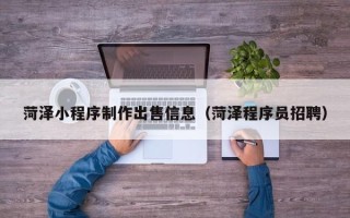 盘锦菏泽小程序制作出售信息（菏泽程序员招聘）