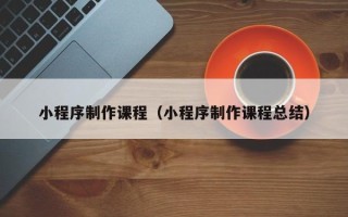 盘锦小程序制作课程（小程序制作课程总结）