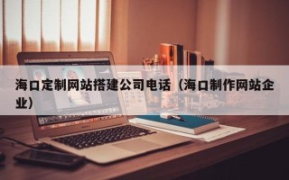 盘锦海口定制网站搭建公司电话（海口制作网站企业）