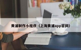 盘锦黄浦制作小程序（上海黄浦app官网）
