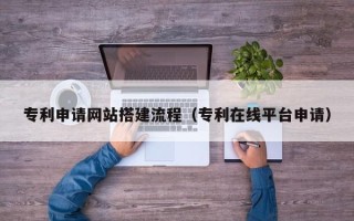 盘锦专利申请网站搭建流程（专利在线平台申请）