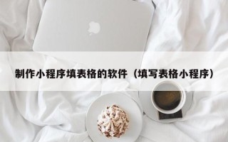 盘锦制作小程序填表格的软件（填写表格小程序）