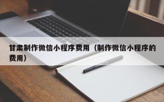 盘锦甘肃制作微信小程序费用（制作微信小程序的费用）