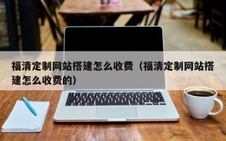 盘锦福清定制网站搭建怎么收费（福清定制网站搭建怎么收费的）