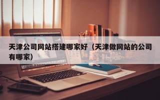 盘锦天津公司网站搭建哪家好（天津做网站的公司有哪家）
