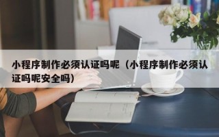 盘锦小程序制作必须认证吗呢（小程序制作必须认证吗呢安全吗）