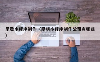 盘锦呈贡小程序制作（昆明小程序制作公司有哪些）