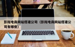 盘锦彭阳电商网站搭建公司（彭阳电商网站搭建公司有哪些）
