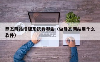 盘锦静态网站搭建系统有哪些（做静态网站用什么软件）