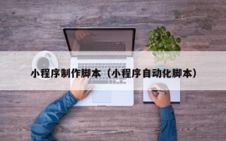 盘锦小程序制作脚本（小程序自动化脚本）