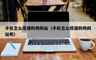 盘锦手机怎么搭建购物网站（手机怎么搭建购物网站呢）