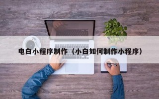 盘锦电白小程序制作（小白如何制作小程序）
