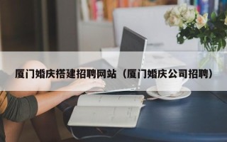 盘锦厦门婚庆搭建招聘网站（厦门婚庆公司招聘）