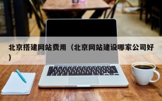 盘锦北京搭建网站费用（北京网站建设哪家公司好）