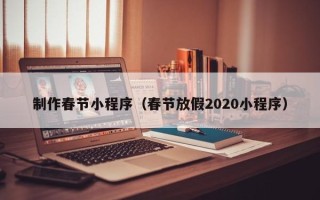 盘锦制作春节小程序（春节放假2020小程序）
