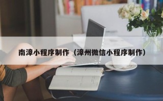 盘锦南漳小程序制作（漳州微信小程序制作）