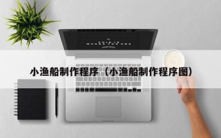 盘锦小渔船制作程序（小渔船制作程序图）