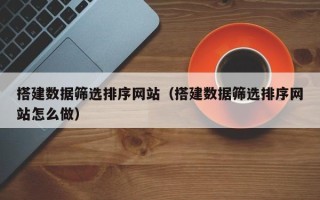盘锦搭建数据筛选排序网站（搭建数据筛选排序网站怎么做）
