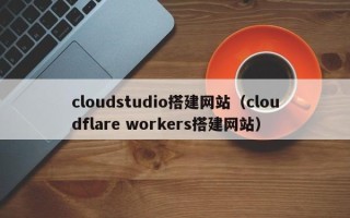 盘锦cloudstudio搭建网站（cloudflare workers搭建网站）