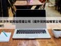 盘锦长沙外贸网站搭建公司（建外贸网站哪家公司好）