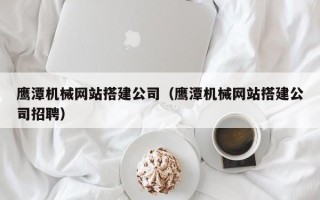 盘锦鹰潭机械网站搭建公司（鹰潭机械网站搭建公司招聘）