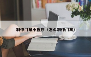盘锦制作门禁小程序（怎么制作门禁）